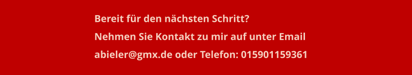 Bereit fr den nchsten Schritt?  Nehmen Sie Kontakt zu mir auf unter Email  abieler@gmx.de oder Telefon: 015901159361
