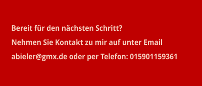 Bereit fr den nchsten Schritt?  Nehmen Sie Kontakt zu mir auf unter Email  abieler@gmx.de oder per Telefon: 015901159361